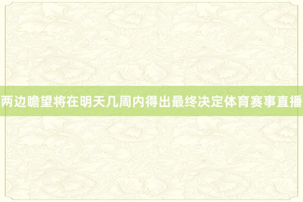 两边瞻望将在明天几周内得出最终决定体育赛事直播