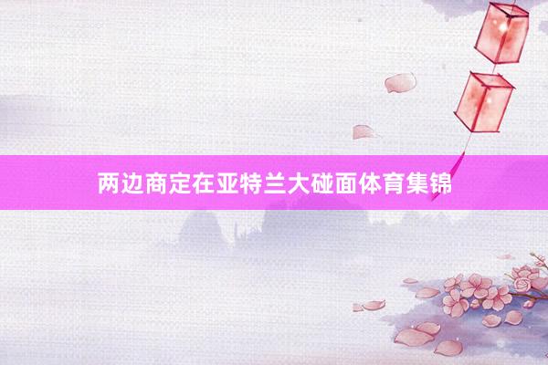 两边商定在亚特兰大碰面体育集锦