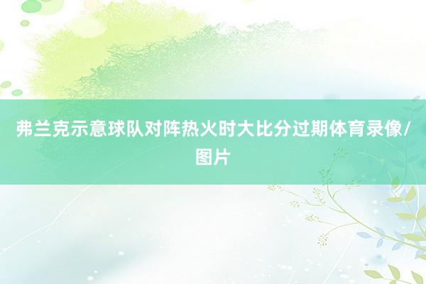 弗兰克示意球队对阵热火时大比分过期体育录像/图片