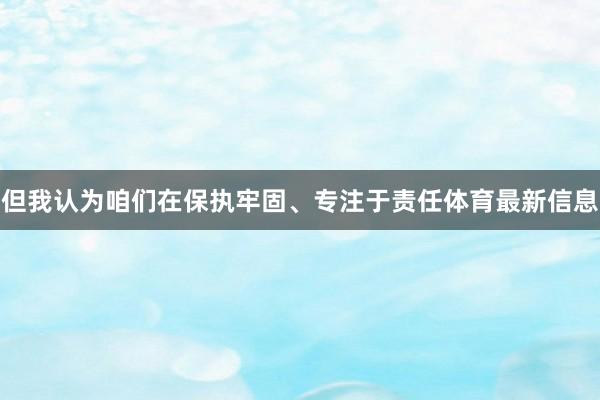 但我认为咱们在保执牢固、专注于责任体育最新信息