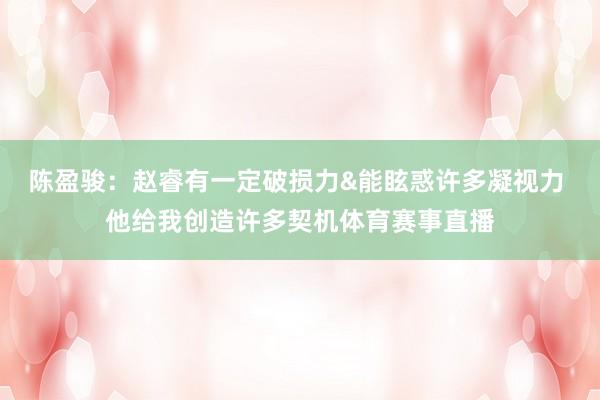 陈盈骏：赵睿有一定破损力&能眩惑许多凝视力 他给我创造许多契机体育赛事直播