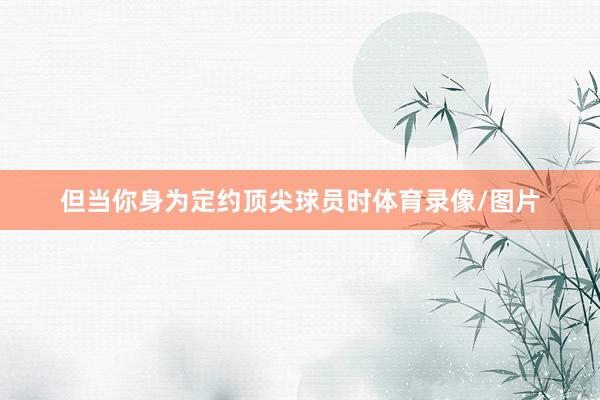 但当你身为定约顶尖球员时体育录像/图片
