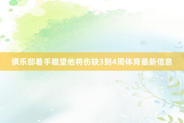 俱乐部着手瞻望他将伤缺3到4周体育最新信息