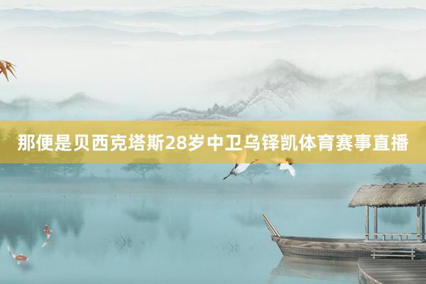 那便是贝西克塔斯28岁中卫乌铎凯体育赛事直播