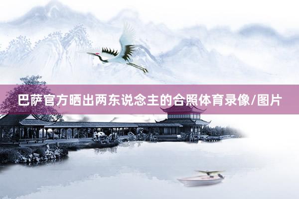 巴萨官方晒出两东说念主的合照体育录像/图片