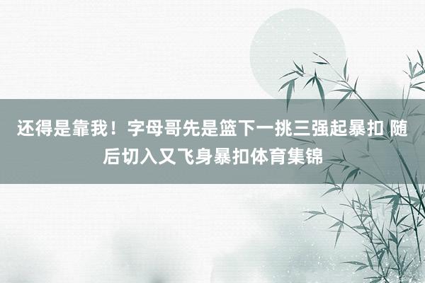 还得是靠我！字母哥先是篮下一挑三强起暴扣 随后切入又飞身暴扣体育集锦
