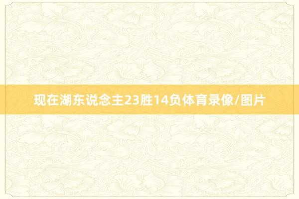 现在湖东说念主23胜14负体育录像/图片
