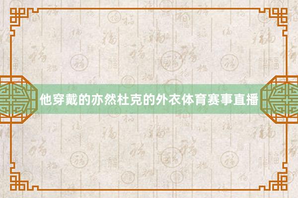 他穿戴的亦然杜克的外衣体育赛事直播