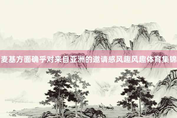 麦基方面确乎对来自亚洲的邀请感风趣风趣体育集锦