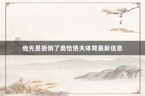 他先是扳倒了奥恰洛夫体育最新信息