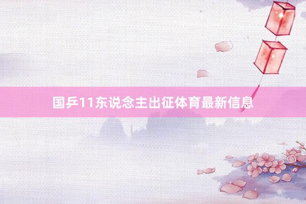 国乒11东说念主出征体育最新信息