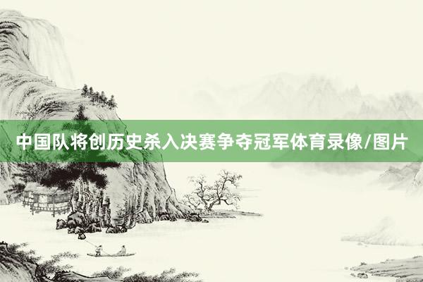 中国队将创历史杀入决赛争夺冠军体育录像/图片