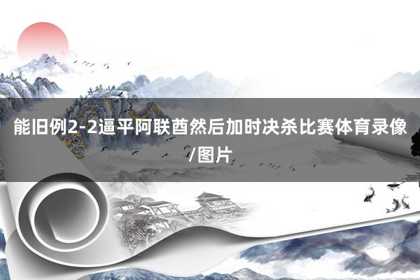 能旧例2-2逼平阿联酋然后加时决杀比赛体育录像/图片