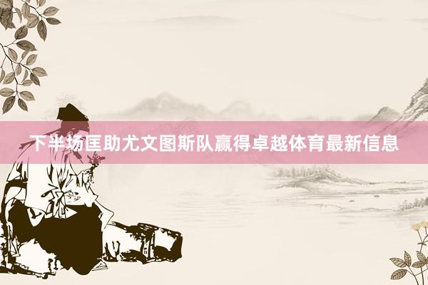 下半场匡助尤文图斯队赢得卓越体育最新信息