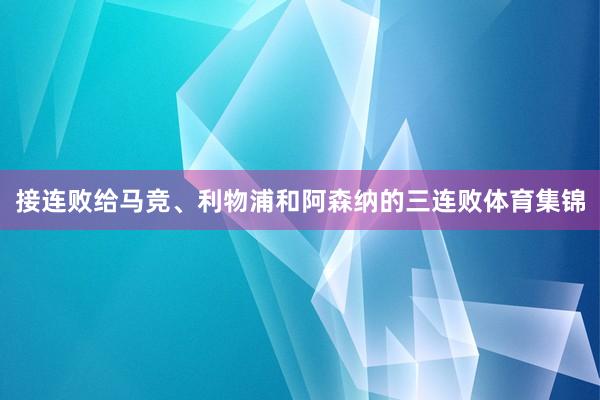 接连败给马竞、利物浦和阿森纳的三连败体育集锦