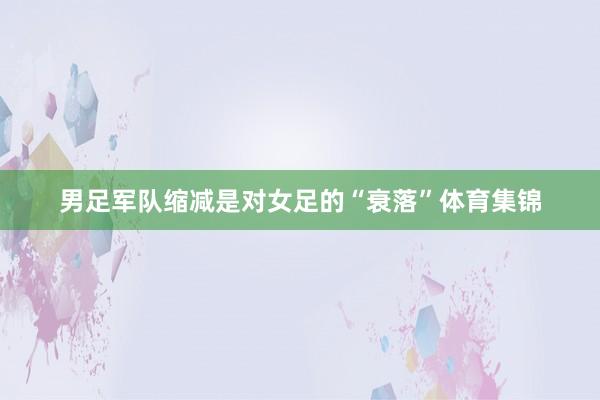 男足军队缩减是对女足的“衰落”体育集锦