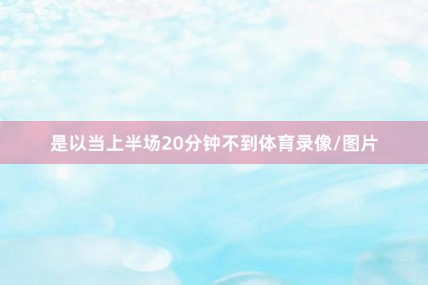 是以当上半场20分钟不到体育录像/图片