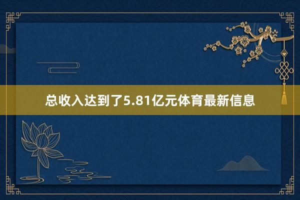 总收入达到了5.81亿元体育最新信息