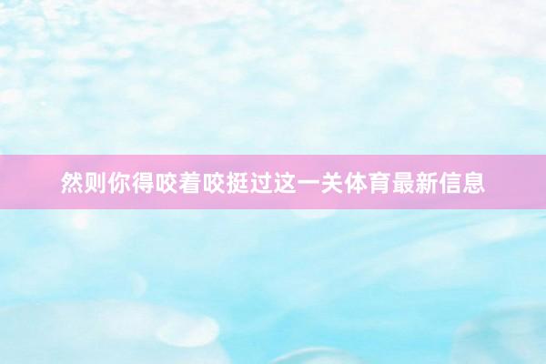 然则你得咬着咬挺过这一关体育最新信息
