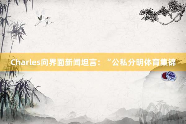Charles向界面新闻坦言：“公私分明体育集锦