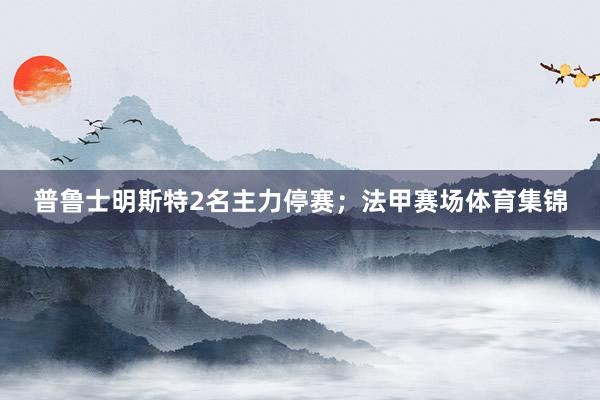 普鲁士明斯特2名主力停赛；法甲赛场体育集锦
