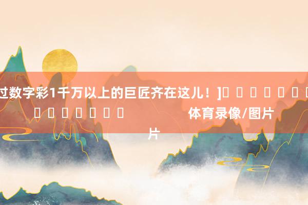 中过数字彩1千万以上的巨匠齐在这儿！]　　															                体育录像/图片