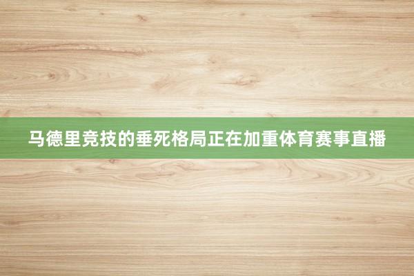 马德里竞技的垂死格局正在加重体育赛事直播