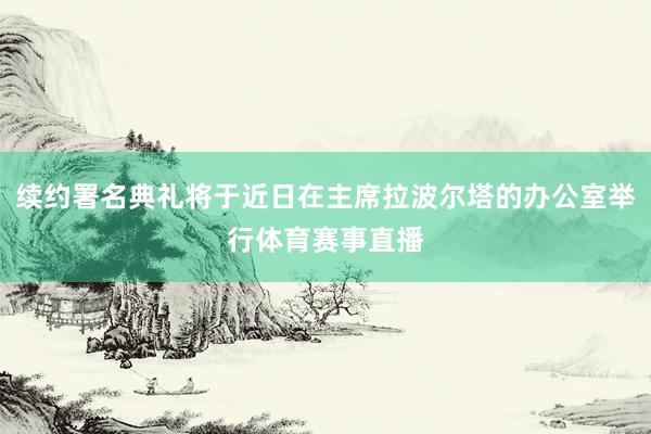 续约署名典礼将于近日在主席拉波尔塔的办公室举行体育赛事直播
