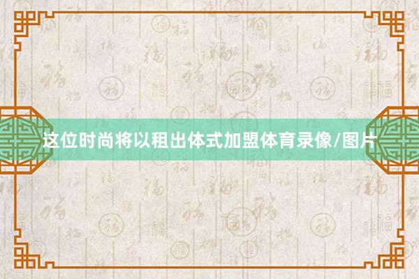 这位时尚将以租出体式加盟体育录像/图片