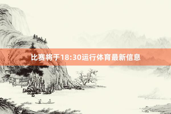 比赛将于18:30运行体育最新信息