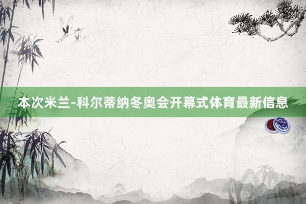 本次米兰-科尔蒂纳冬奥会开幕式体育最新信息