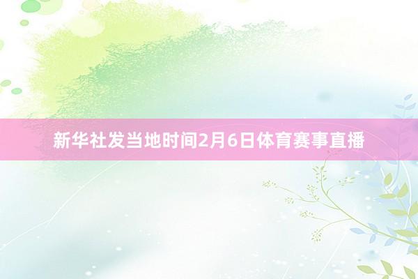 新华社发当地时间2月6日体育赛事直播