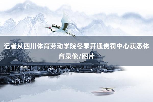 记者从四川体育劳动学院冬季开通责罚中心获悉体育录像/图片