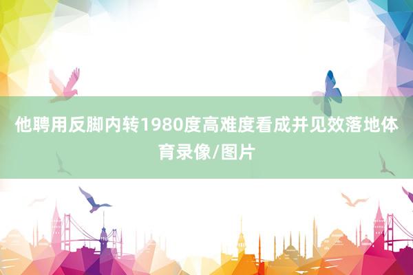 他聘用反脚内转1980度高难度看成并见效落地体育录像/图片