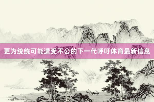 更为统统可能遭受不公的下一代呼吁体育最新信息