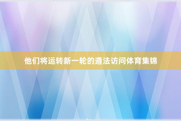 他们将运转新一轮的遵法访问体育集锦