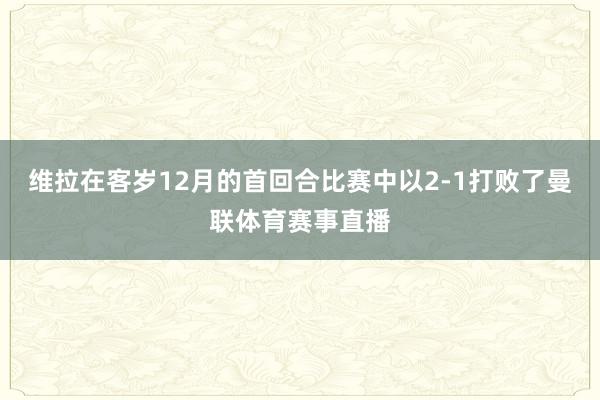 维拉在客岁12月的首回合比赛中以2-1打败了曼联体育赛事直播