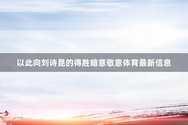 以此向刘诗昆的得胜暗意敬意体育最新信息