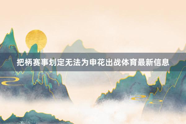 把柄赛事划定无法为申花出战体育最新信息