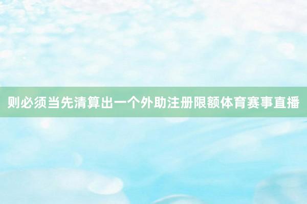 则必须当先清算出一个外助注册限额体育赛事直播