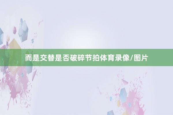而是交替是否破碎节拍体育录像/图片