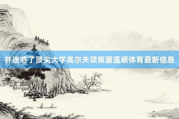 并迷惑了顶尖大学高尔夫项策画温顺体育最新信息