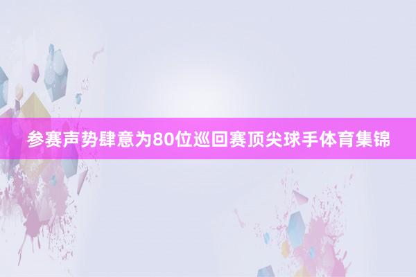 参赛声势肆意为80位巡回赛顶尖球手体育集锦