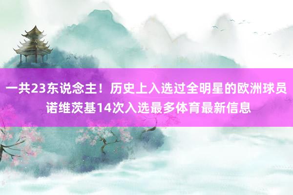 一共23东说念主！历史上入选过全明星的欧洲球员 诺维茨基14次入选最多体育最新信息