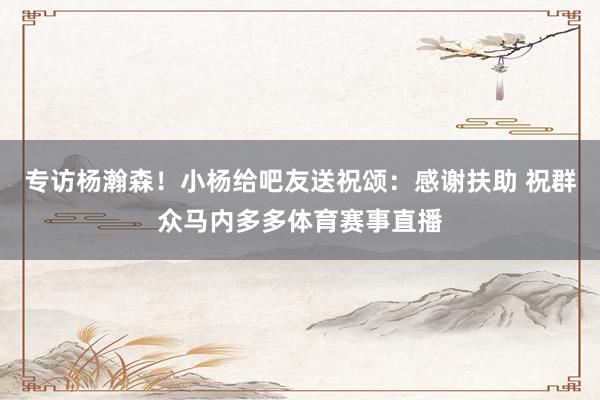 专访杨瀚森！小杨给吧友送祝颂：感谢扶助 祝群众马内多多体育赛事直播