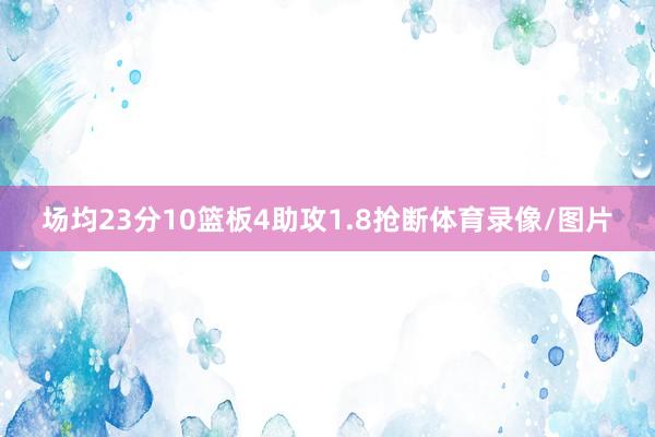 场均23分10篮板4助攻1.8抢断体育录像/图片