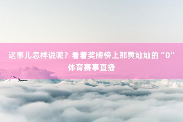 这事儿怎样说呢？看着奖牌榜上那黄灿灿的“0”体育赛事直播