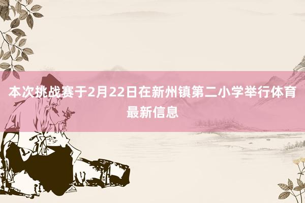 本次挑战赛于2月22日在新州镇第二小学举行体育最新信息