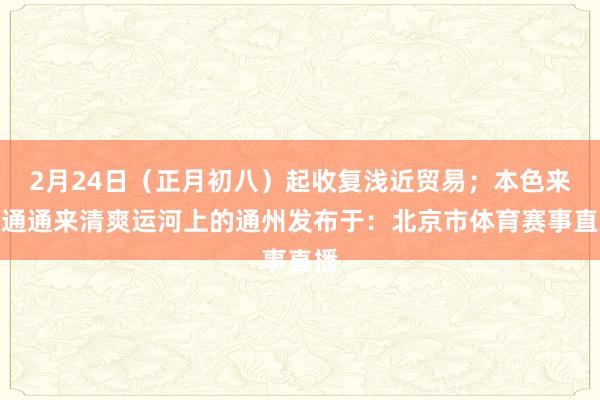 2月24日（正月初八）起收复浅近贸易；本色来自通通来清爽运河上的通州发布于：北京市体育赛事直播