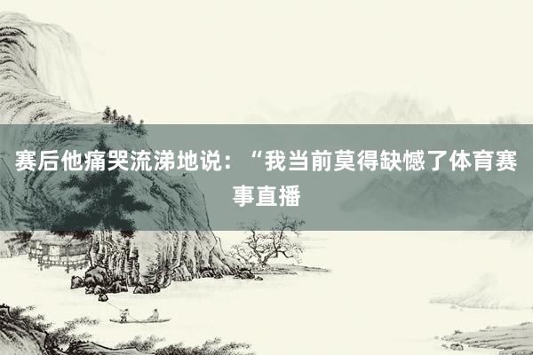 赛后他痛哭流涕地说：“我当前莫得缺憾了体育赛事直播